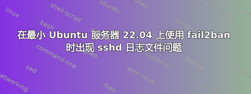 在最小 Ubuntu 服务器 22.04 上使用 fail2ban 时出现 sshd 日志文件问题