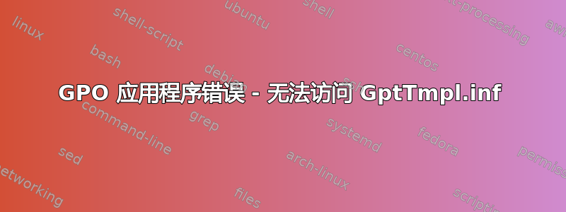 GPO 应用程序错误 - 无法访问 GptTmpl.inf