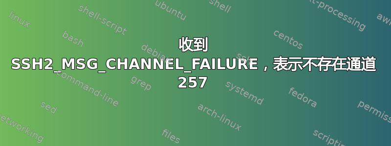 收到 SSH2_MSG_CHANNEL_FAILURE，表示不存在通道 257