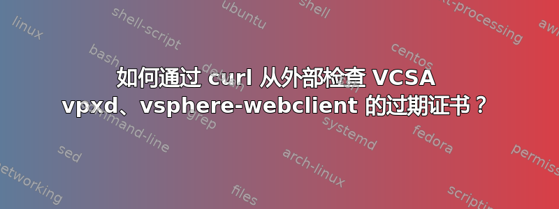 如何通过 curl 从外部检查 VCSA vpxd、vsphere-webclient 的过期证书？