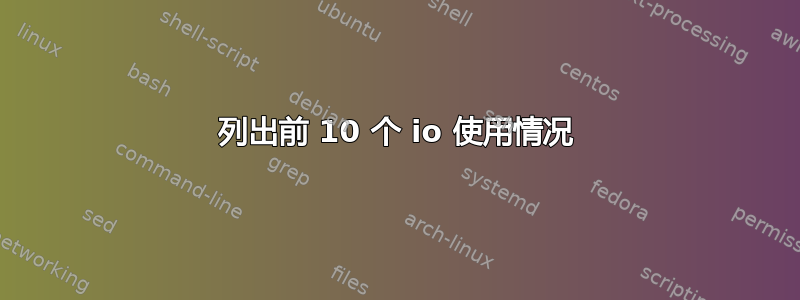 列出前 10 个 io 使用情况