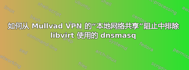 如何从 Mullvad VPN 的“本地网络共享”阻止中排除 libvirt 使用的 dnsmasq