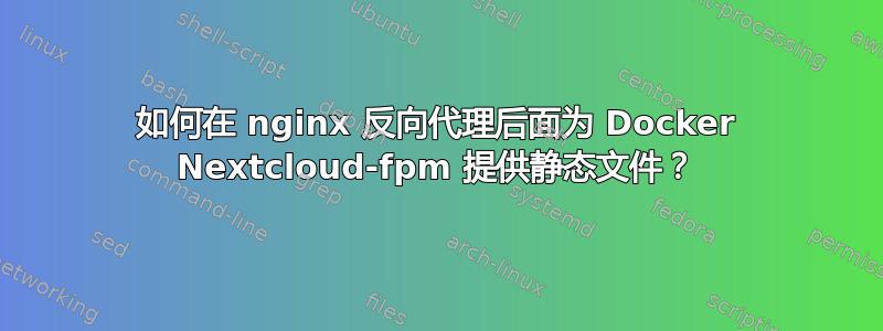 如何在 nginx 反向代理后面为 Docker Nextcloud-fpm 提供静态文件？