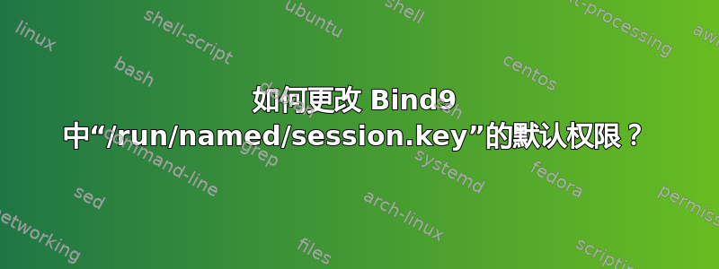 如何更改 Bind9 中“/run/named/session.key”的默认权限？