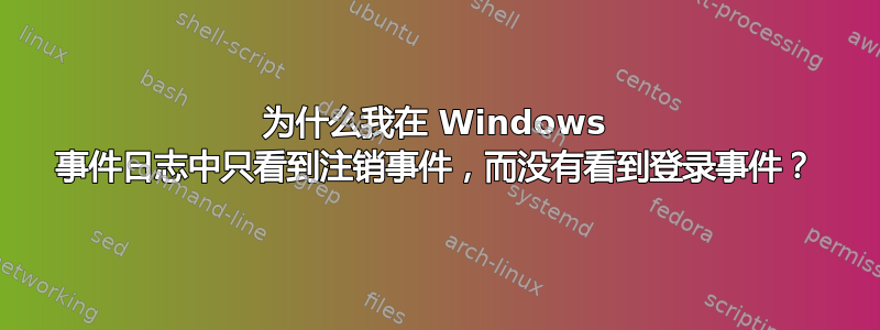 为什么我在 Windows 事件日志中只看到注销事件，而没有看到登录事件？