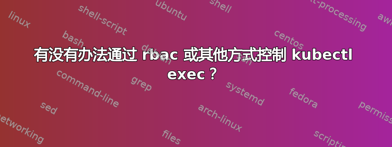 有没有办法通过 rbac 或其他方式控制 kubectl exec？