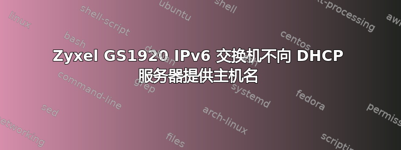 Zyxel GS1920 IPv6 交换机不向 DHCP 服务器提供主机名