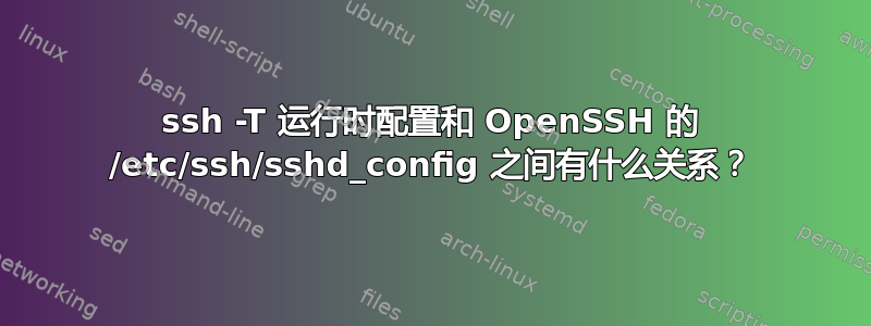 ssh -T 运行时配置和 OpenSSH 的 /etc/ssh/sshd_config 之间有什么关系？