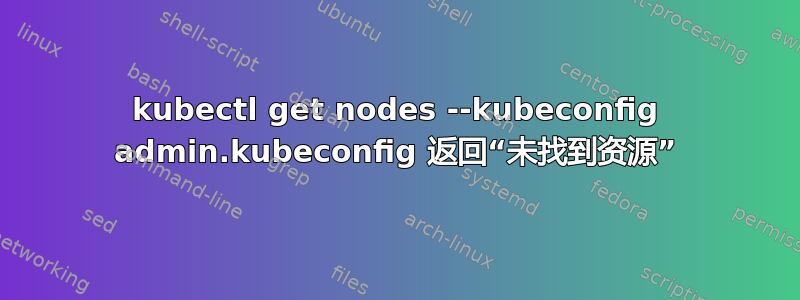 kubectl get nodes --kubeconfig admin.kubeconfig 返回“未找到资源”