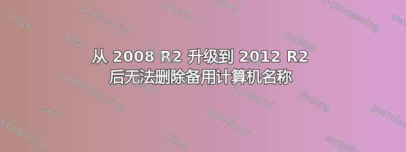 从 2008 R2 升级到 2012 R2 后无法删除备用计算机名称