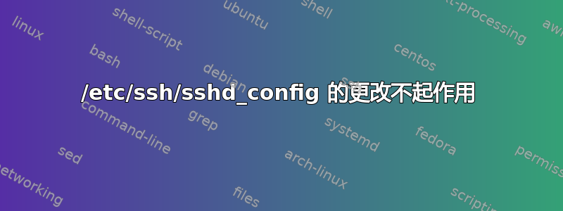 /etc/ssh/sshd_config 的更改不起作用