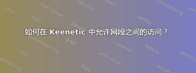 如何在 Keenetic 中允许网段之间的访问？