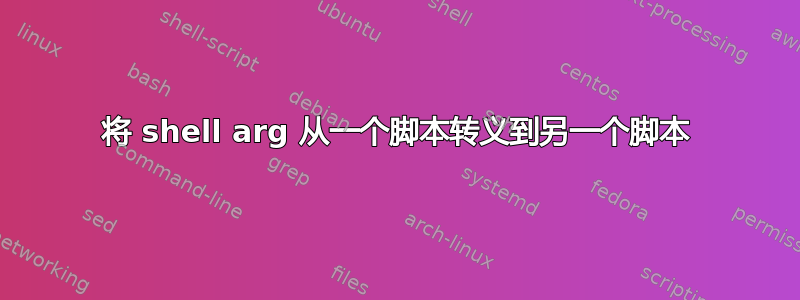 将 shell arg 从一个脚本转义到另一个脚本