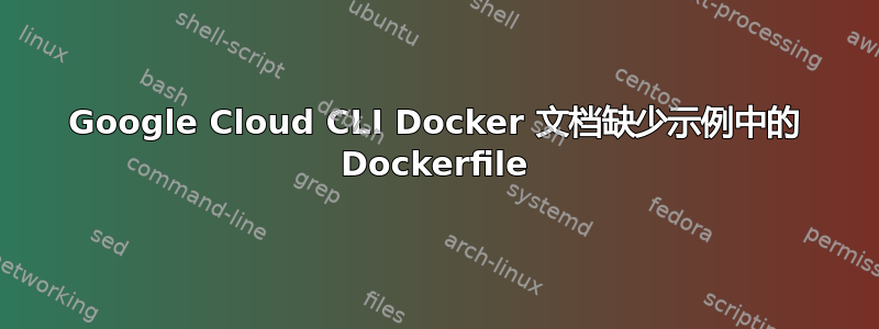 Google Cloud CLI Docker 文档缺少示例中的 Dockerfile