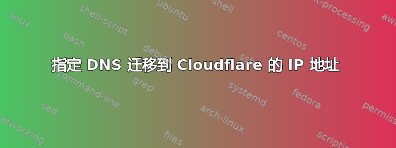 指定 DNS 迁移到 Cloudflare 的 IP 地址