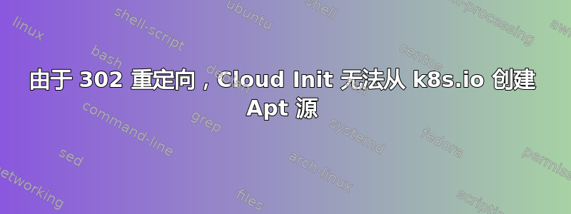 由于 302 重定向，Cloud Init 无法从 k8s.io 创建 Apt 源