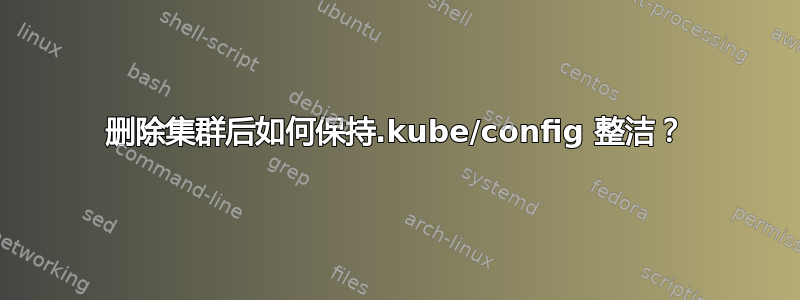 删除集群后如何保持.kube/config 整洁？