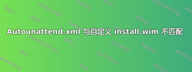 Autounattend.xml 与自定义 install.wim 不匹配