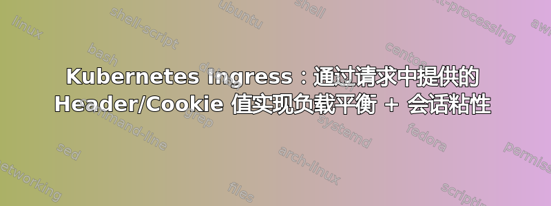 Kubernetes Ingress：通过请求中提供的 Header/Cookie 值实现负载平衡 + 会话粘性