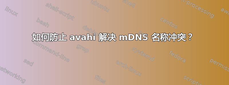 如何防止 avahi 解决 mDNS 名称冲突？