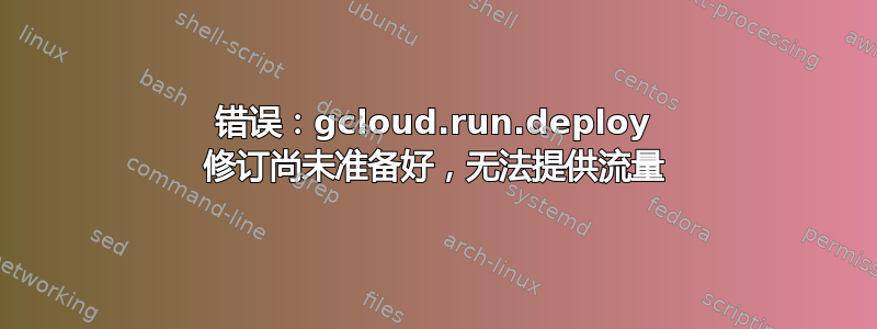 错误：gcloud.run.deploy 修订尚未准备好，无法提供流量