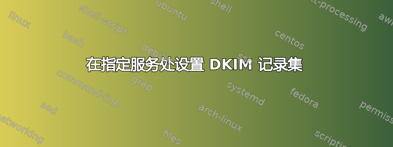 在指定服务处设置 DKIM 记录集