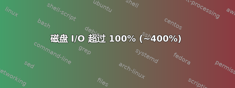 磁盘 I/O 超过 100% (~400%)