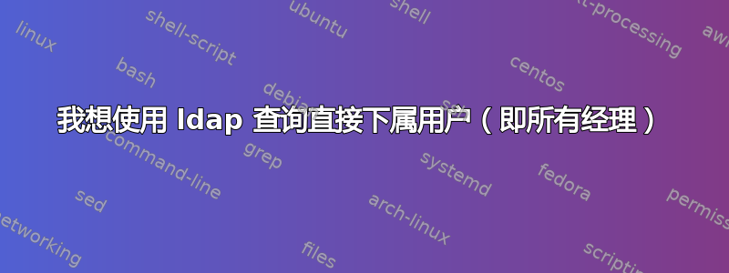 我想使用 ldap 查询直接下属用户（即所有经理）