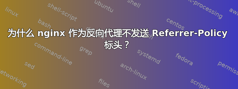 为什么 nginx 作为反向代理不发送 Referrer-Policy 标头？