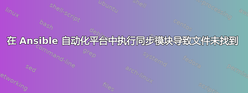 在 Ansible 自动化平台中执行同步模块导致文件未找到