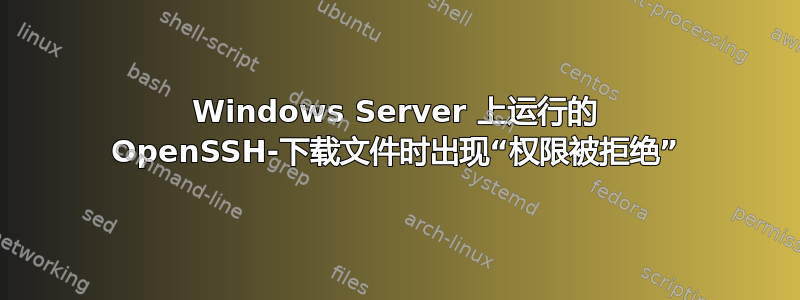 Windows Server 上运行的 OpenSSH-下载文件时出现“权限被拒绝”