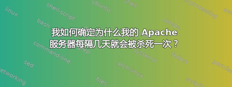 我如何确定为什么我的 Apache 服务器每隔几天就会被杀死一次？