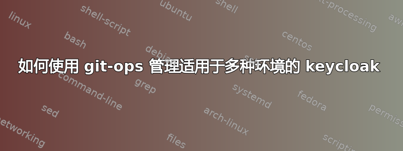 如何使用 git-ops 管理适用于多种环境的 keycloak