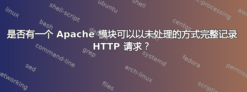 是否有一个 Apache 模块可以以未处理的方式完整记录 HTTP 请求？