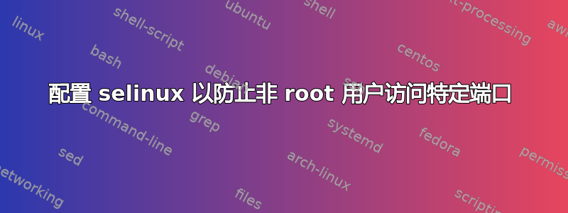 配置 selinux 以防止非 root 用户访问特定端口