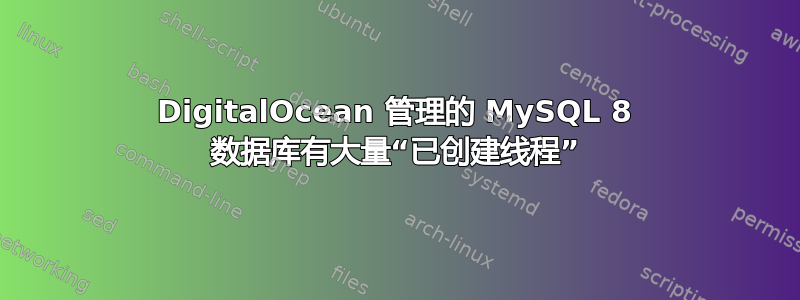 DigitalOcean 管理的 MySQL 8 数据库有大量“已创建线程”