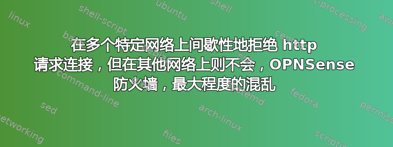 在多个特定网络上间歇性地拒绝 http 请求连接，但在其他网络上则不会，OPNSense 防火墙，最大程度的混乱