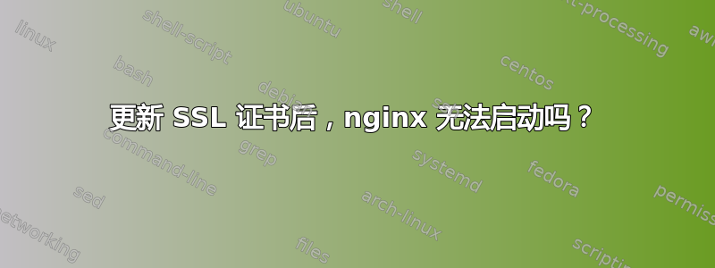 更新 SSL 证书后，nginx 无法启动吗？