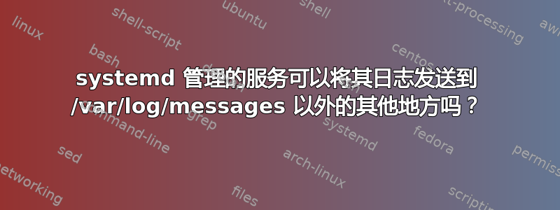 systemd 管理的服务可以将其日志发送到 /var/log/messages 以外的其他地方吗？