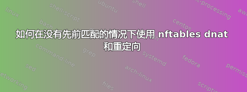 如何在没有先前匹配的情况下使用 nftables dnat 和重定向