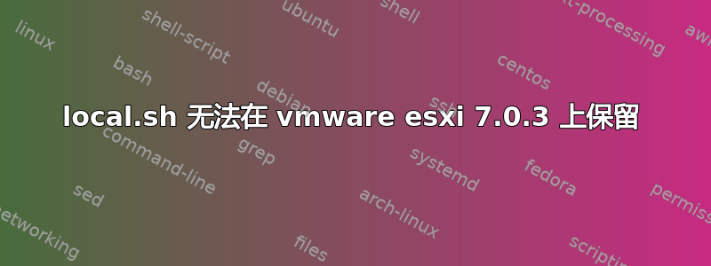 local.sh 无法在 vmware esxi 7.0.3 上保留