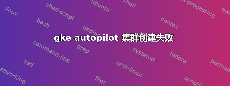 gke autopilot 集群创建失败