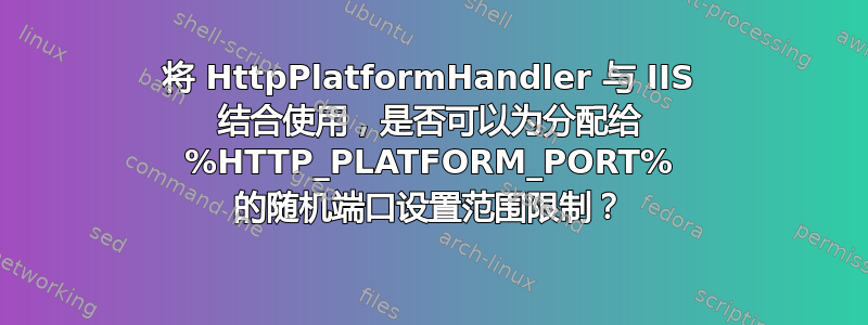 将 HttpPlatformHandler 与 IIS 结合使用，是否可以为分配给 %HTTP_PLATFORM_PORT% 的随机端口设置范围限制？