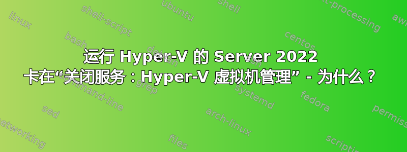 运行 Hyper-V 的 Server 2022 卡在“关闭服务：Hyper-V 虚拟机管理” - 为什么？