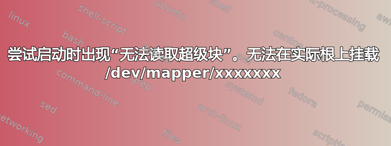 尝试启动时出现“无法读取超级块”。无法在实际根上挂载 /dev/mapper/xxxxxxx