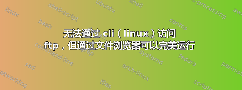 无法通过 cli（linux）访问 ftp，但通过文件浏览器可以完美运行