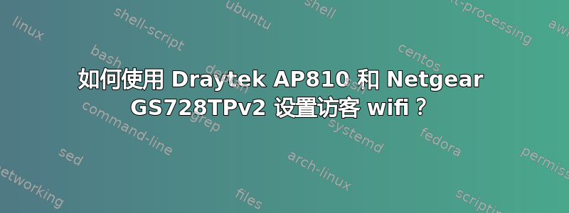 如何使用 Draytek AP810 和 Netgear GS728TPv2 设置访客 wifi？