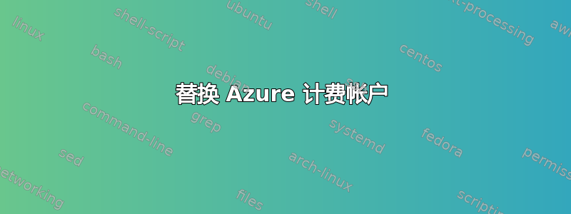 替换 Azure 计费帐户