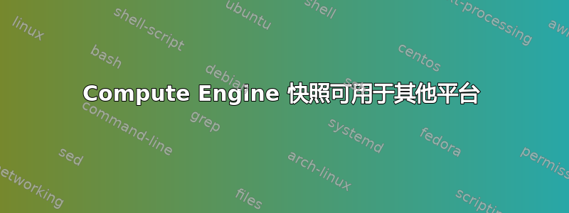 Compute Engine 快照可用于其他平台