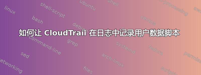 如何让 CloudTrail 在日志中记录用户数据脚本